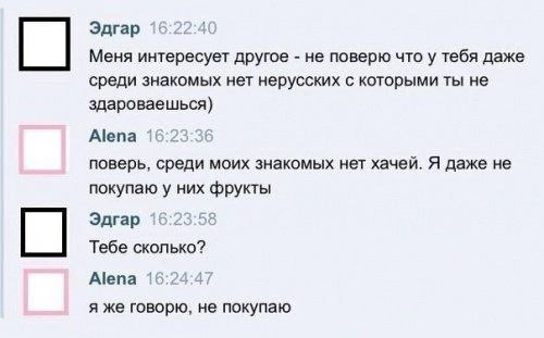Эдгар 16:22:40 Меня интересует другое не поверю что у тебя даже среди знакомых нет нерусских с которыми ты не здароваешься) Alena 16:23:36 поверь, среди моих знакомых нет хачей. Я даже не покупаю у ни