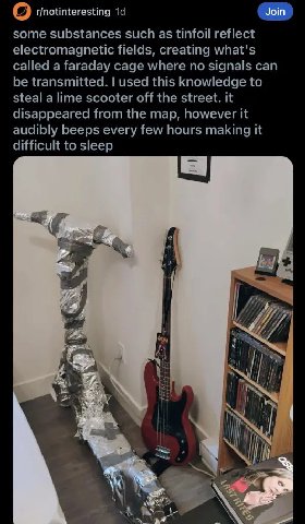 r/notinteresting some substances such as tinfoil reflect electromagnetic fields, creating what's called a faraday cage where no signals can be transmitted. used this knowledge to steal a lime scooter 