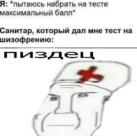 Я: *пытаюсь набрать на тесте максимальный балл* Санитар, который дал мне тест на шизофрению: К a