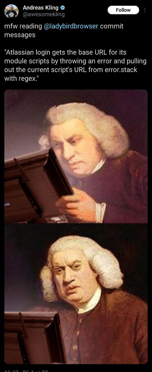 Andreas Kling @awesomekling mfw reading @ladybirdbrowser commit messages "Atlassian login gets the base URL for its module scripts throwing an error and pulling out the current script's URL from error