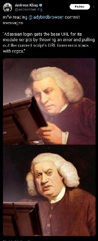 Andreas Kling @awesomekling mfw reading @ladybirdbrowser commit messages "Atlassian login gets the base URL for its module scripts throwing an error and pulling out the current script's URL from error
