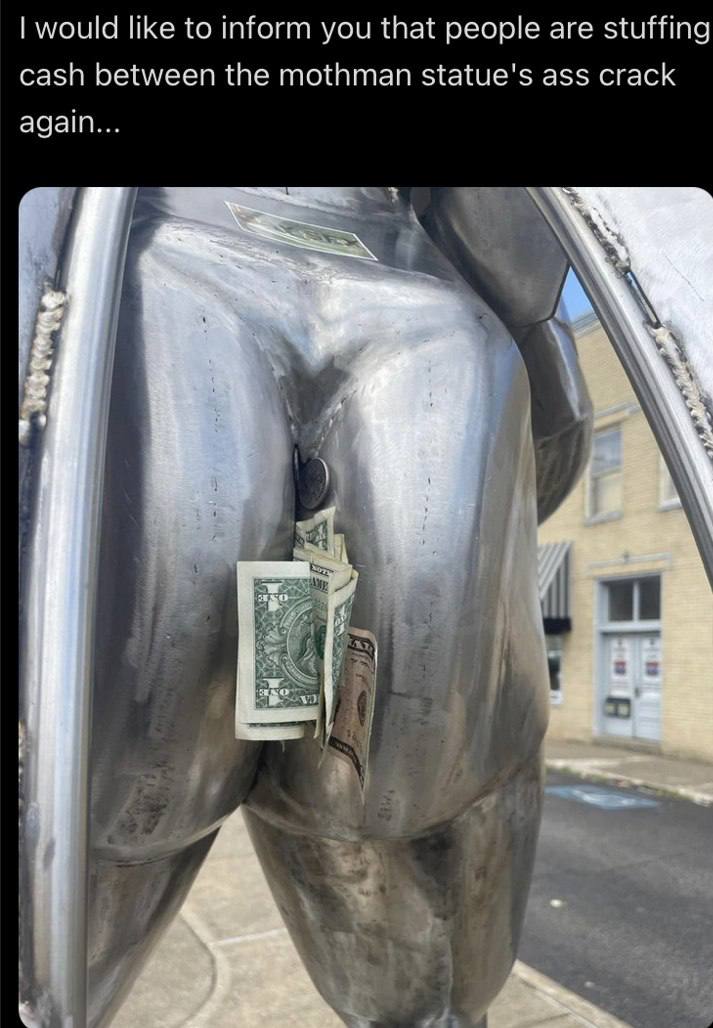 would like to inform you that people are stuffing cash between the mothman statue's ass crack again...