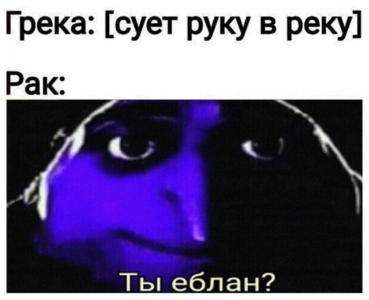 Грека: [сует руку в реку] Рак: Ты еблан?