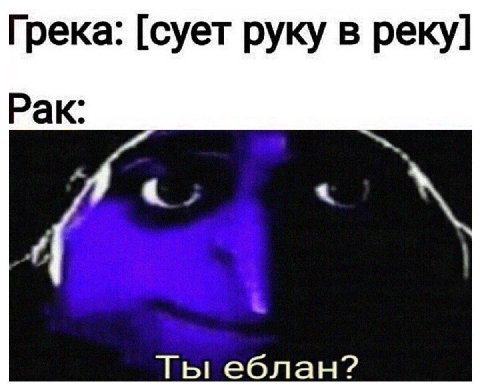 Грека: [сует руку в реку] Рак: Ты еблан?