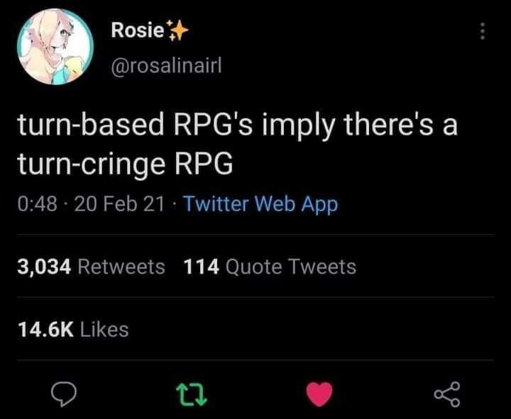 @rosalinairl turn-based RPG's imply there's a turn-cringe RPG 0:48 20 Feb 21 Twitter Web App 3,034 Retweets 114 Quote Tweets Likes