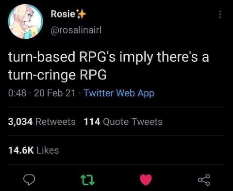 @rosalinairl turn-based RPG's imply there's a turn-cringe RPG 0:48 20 Feb 21 Twitter Web App 3,034 Retweets 114 Quote Tweets Likes