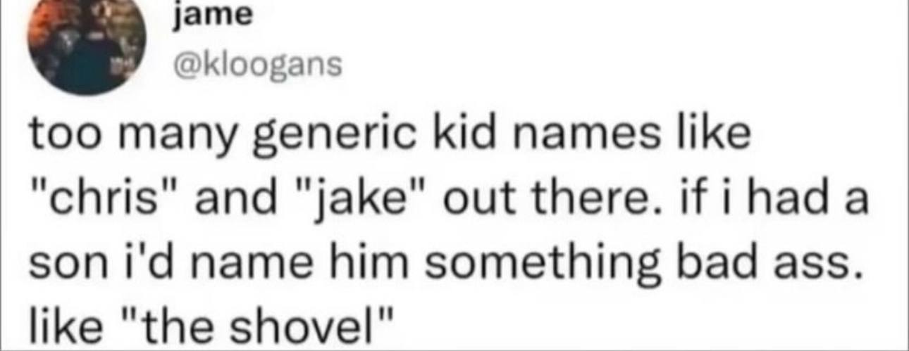 @kloogans too many generic kid names like and "jake" out there. son name him something bad ass. like "the shovel"