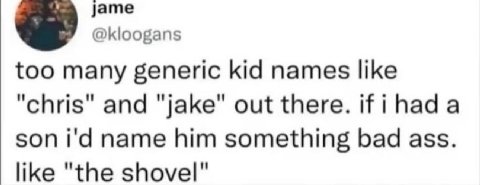 @kloogans too many generic kid names like and "jake" out there. son name him something bad ass. like "the shovel"