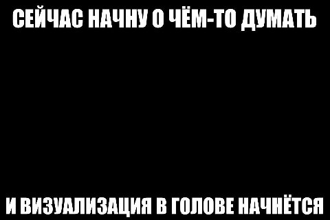 СЕЙЧАС НАЧНУ 0 ЧЕМ-ТО ДУМАТЬ И ВИЗУАЛИЗАЦИЯ В ГОЛОВЕ НАЧНЕТСЯ
