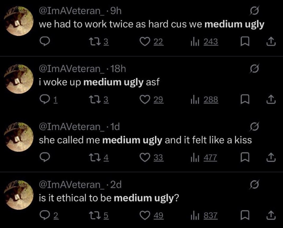 А we hac to work twice as hard cus we medium ugly А i up medium ugly asf А she called me medium ugly and it felt like а kiss is to be medium ugly?