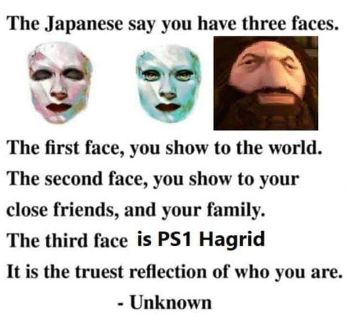 The Japanese say you have three faces. в The first face, you show to the world. The second face, you show to your close friends, and your family. The third face is Hagrid It is the truest reflection o