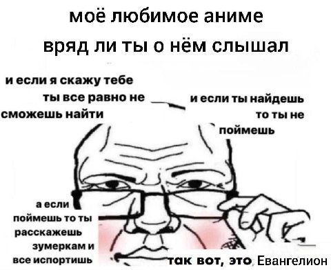 моё любимое аниме вряд ли ты о нём слышал иесли я скажу тебе ты все равно не иесли ты найдешь сможешь найти то ты не поймешь аесли поймешь то ты расскажешь зумеркам и все испортишь BOT, это Евангелион