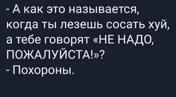 А как это называется, когда ты лезешь сосать хуи, а тебе говорят «НЕ НАДО, ПОЖАЛУИСТАЪ? Похороны.