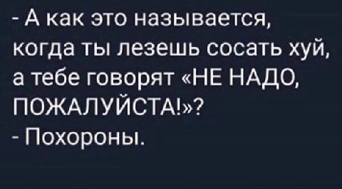А как это называется, когда ты лезешь сосать хуи, а тебе говорят «НЕ НАДО, ПОЖАЛУИСТАЪ? Похороны.