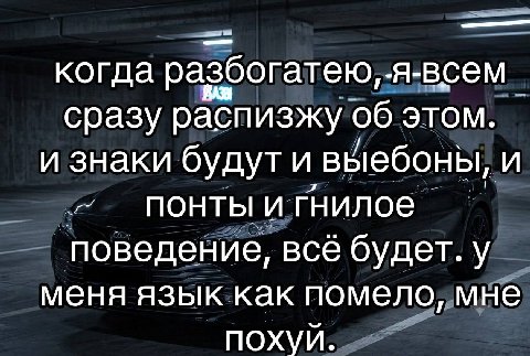 когда разбогатею, -A-BCEM сразу распизжу об этом. и знаки будут и выебоны, и ПОНТЫ и гнилое поведение, всё будет. у меня язык как помело, мне похуй