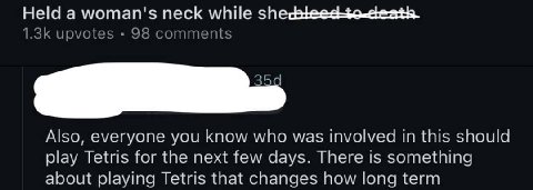 Held a woman's neck while upvotes 98 comments Also, everyone you know who was involved in this should play Tetris for the next few days. There is something about playing Tetris that changes how long t