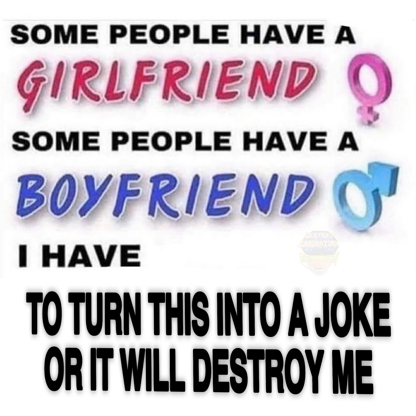SOME PEOPLE HAVE А о SOME PEOPLE HAVE A BOYFRIEND HAVE TO TURN THIS INTO A JOKE WILL DESTROY