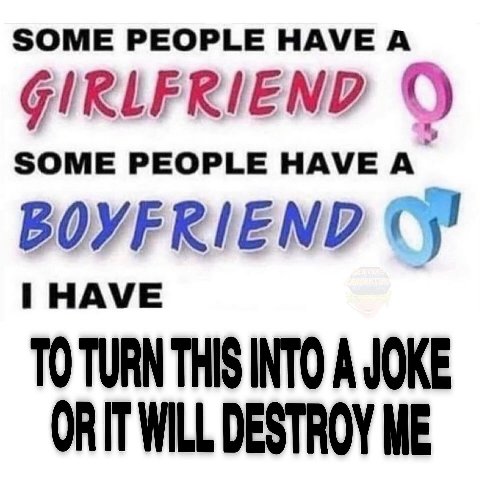 SOME PEOPLE HAVE А о SOME PEOPLE HAVE A BOYFRIEND HAVE TO TURN THIS INTO A JOKE WILL DESTROY