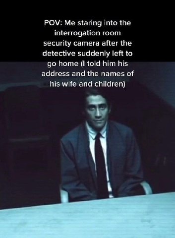 POV: Me staring into the interrogation room security camera after the detective suddenly left to home (I told him his address and the names of his wife and children)