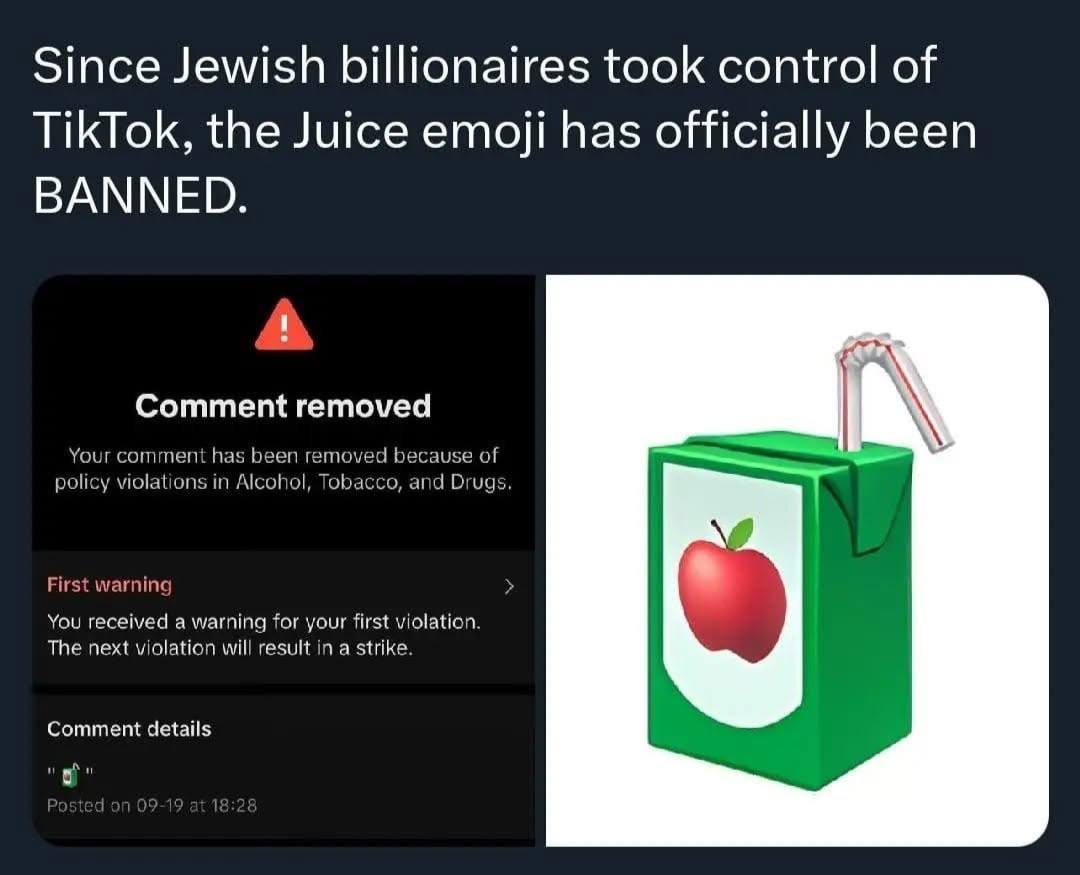 Since Jewish billionaires took control of TikTok, the Juice emoji has officially been BANNED. Comment removed our comment has been removed because of policy violations in Alcohol, Tobacco, and Drugs. 