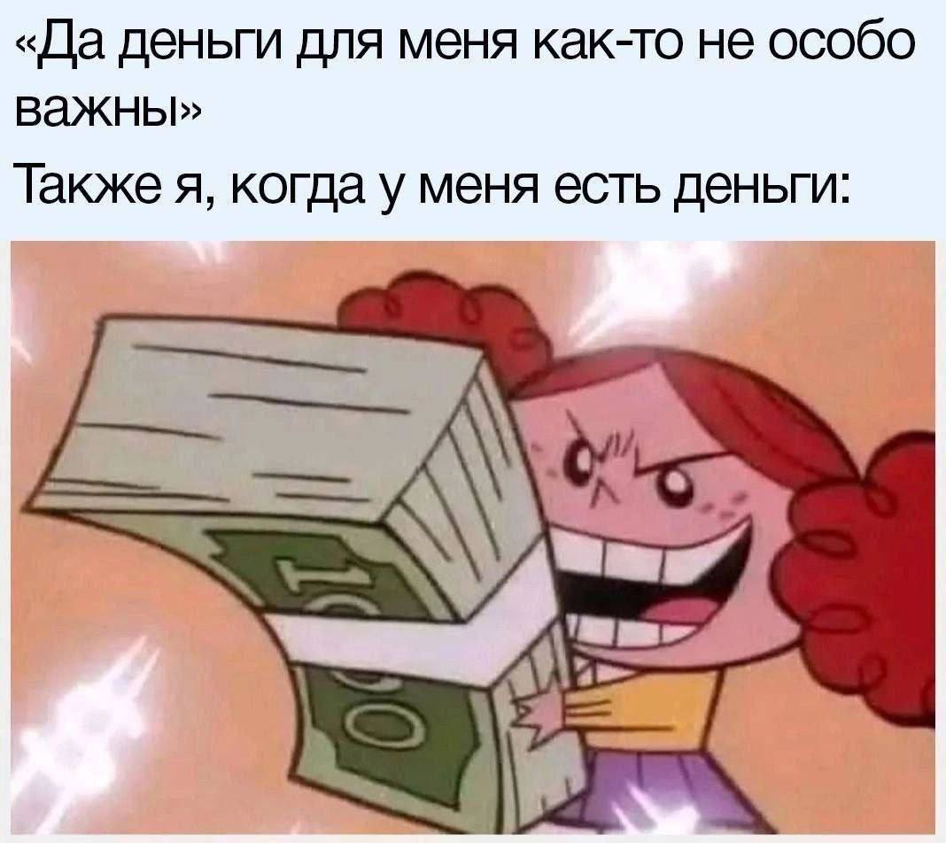 «Да деньги для меня как-то не особо важны» Также я, когда у меня есть деньги: С]