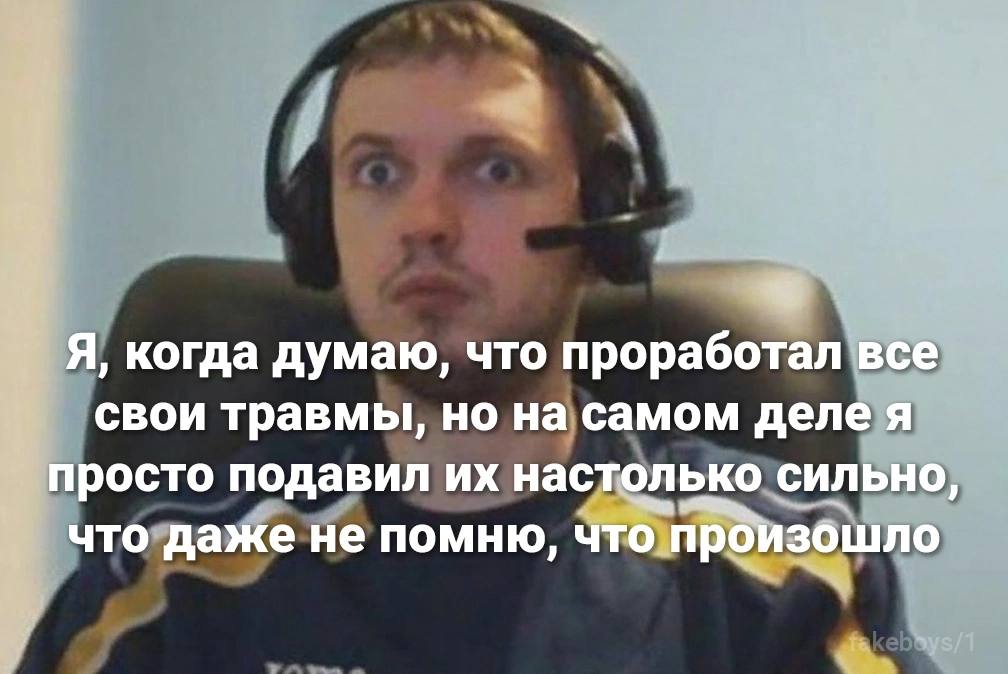 Я, когда думаю, что проработал все свои травмы, но на самом деле я просто подавил настолько сильно, что даже не помню, что произошло