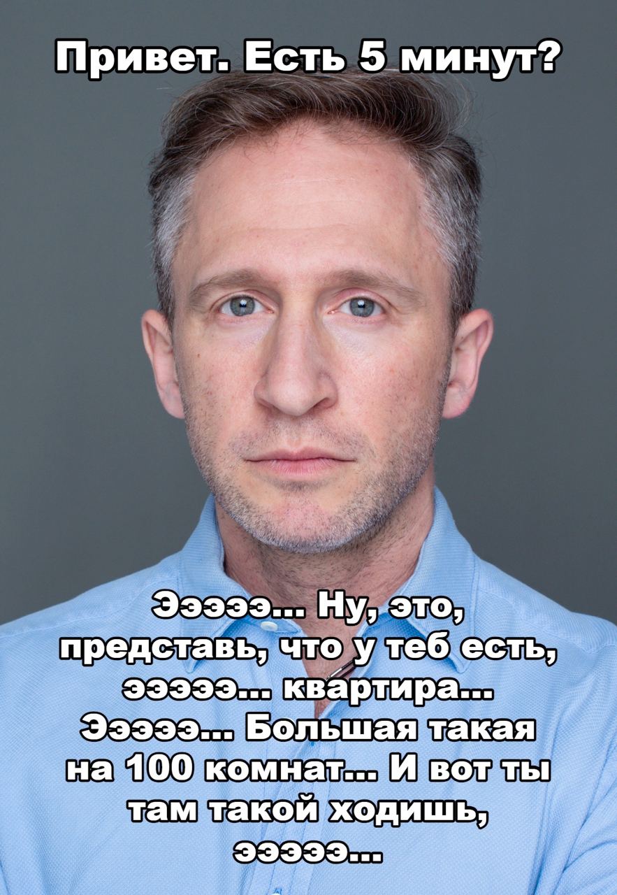 Привет. Есть 5 минут? we 93999... Ну, это, представь, что у теб. есть, эээээ... квартира... 33999... Бол ьшая на 100 комнат... и вот ты там такой. ходишь, эээээ...
