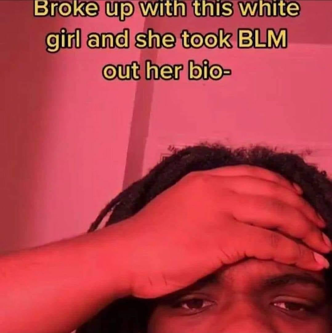 broke up with this white girl and she took BLM out her bio-