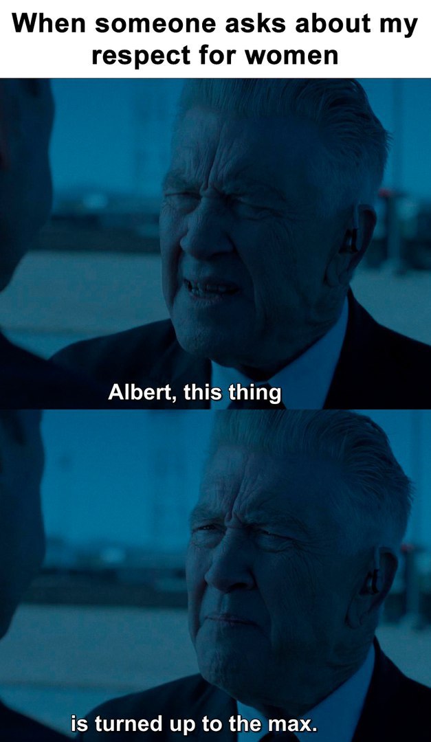 When someone asks about my respect for women Albert, this thing is turned up to the max.