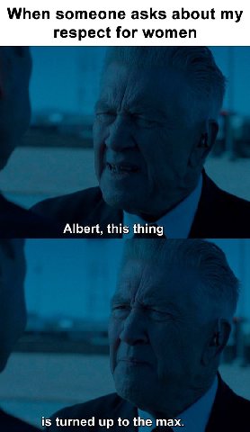 When someone asks about my respect for women Albert, this thing is turned up to the max.