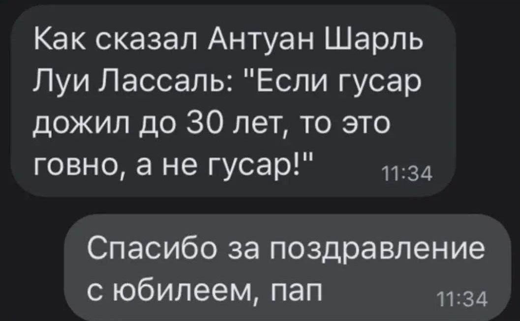 Как сказал Антуан Шарль Луи Лассаль: "Если гусар дожил до 30 лет, то это говно, ане гусар!" Спасибо за поздравление с юбилеем, пап