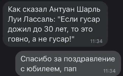 Как сказал Антуан Шарль Луи Лассаль: "Если гусар дожил до 30 лет, то это говно, ане гусар!" Спасибо за поздравление с юбилеем, пап