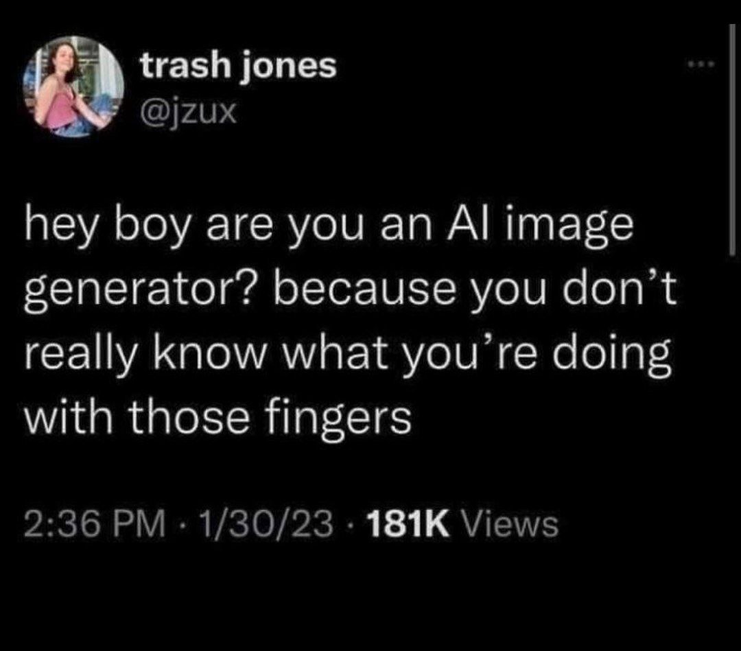 trash jones @jzux hey boy are you an image generator? because you don’t really know what doing with those fingers 2:36 1/30/23 Views