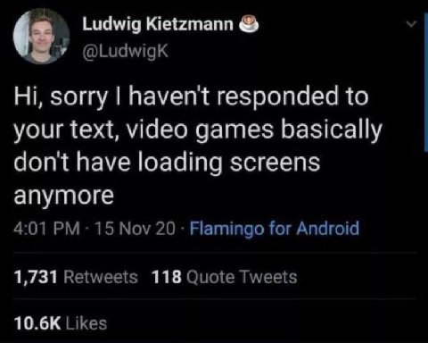 Ludwig Kietzmann sorry haven't responded to your text, video games basically don't have loading screens anymore 4:01 15 Nov 20 Flamingo for Android 1,731 Retweets 118 Quote Tweets Likes