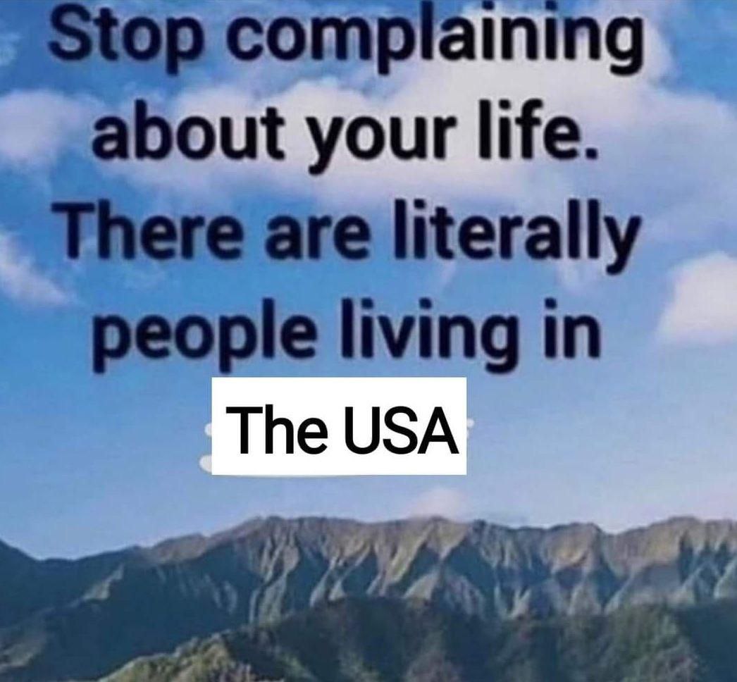 Complaining your life. are literally реоре living in The USA