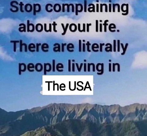 Complaining your life. are literally реоре living in The USA