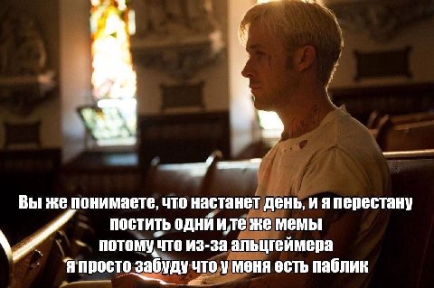 Вы же понимаете, что настанет день, и я перестану ПОСТИТЬ одни иле же MEMbI потому что из-за альцгеймера Я просто забуду что у меня есть паблик