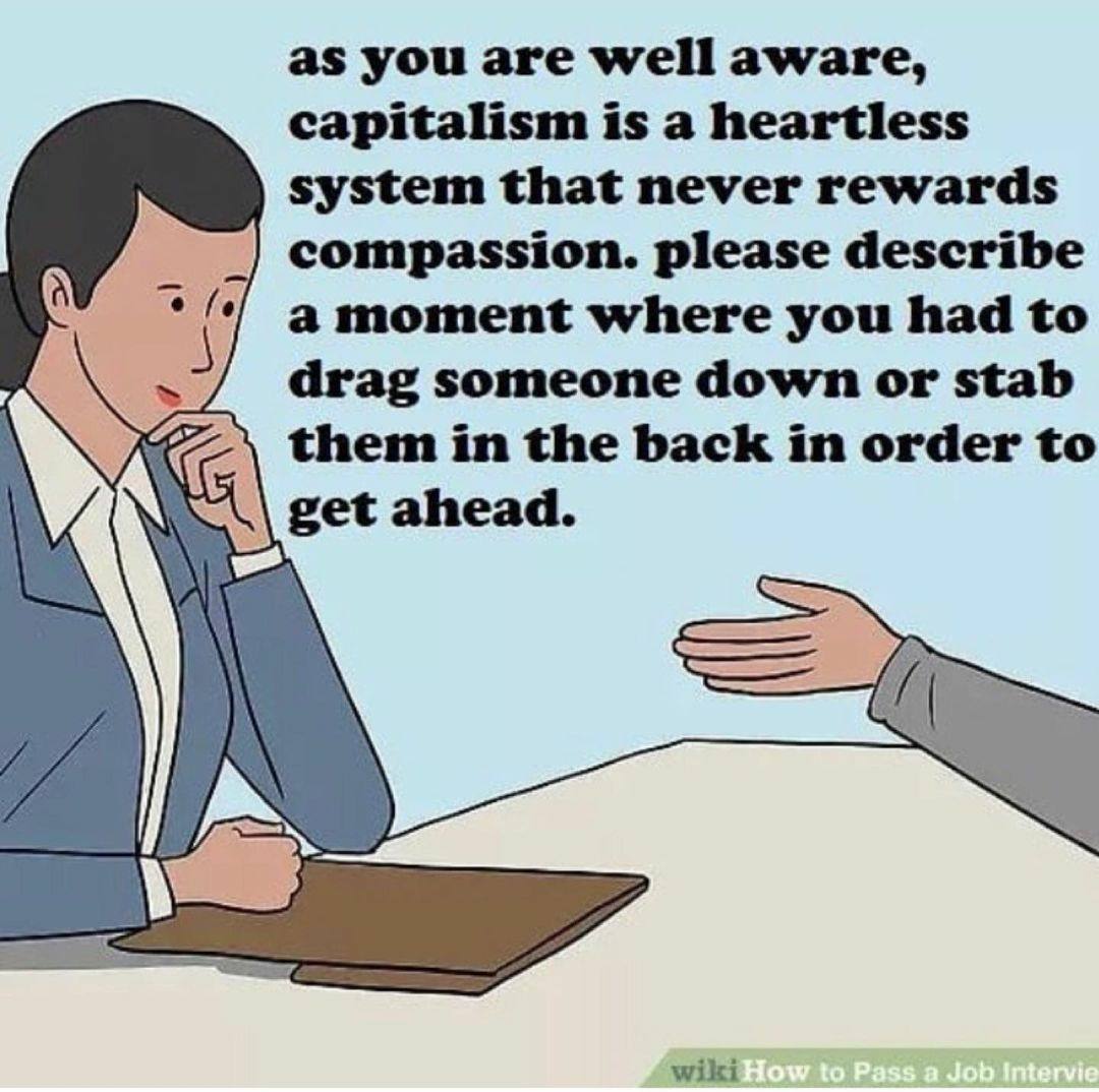 as you are well aware, capitalism is a heartless system that never rewards compassion. please describe a moment where you had to drag someone down or stab them in the back in order to get ahead. wiki