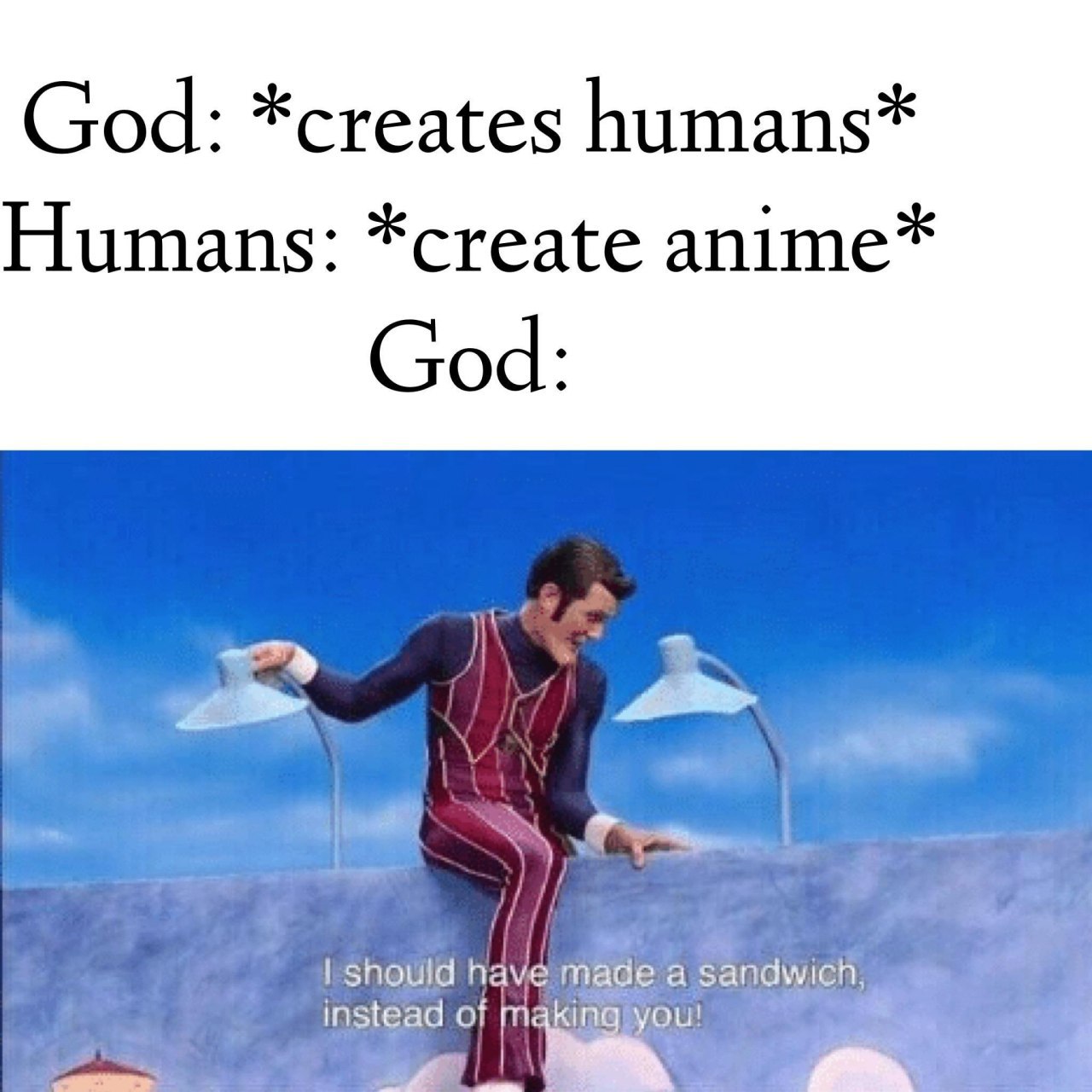 God: *creates humans* Humans: “create anime* God instead of have made a Sandwich,