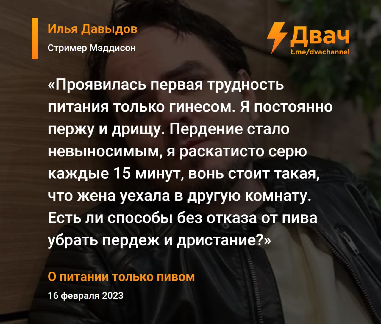 Илья Давыдов Двач Стример Мэддисон у t.me/dvachannel «Проявилась первая трудность питания только гинесом. Я постоянно пержу и дрищу. Пердение стало невыносимым, я раскатисто серю каждые 15 минут, вонь