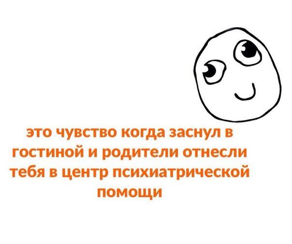 это чувство когда заснул в гостиной и родители отнесли тебя в центр психиатрической помощи