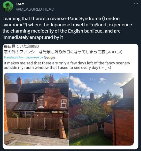 ВАУ Learning that there’s а reverse-Paris Syndrome (London syndrome?) where the Japanese travel to England, experience the charming mediocrity of the English banlieue, and are immediately enraptured i