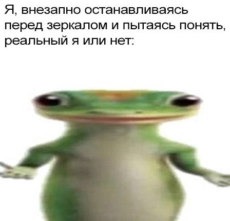 Я, внезапно останавливаясь перед зеркалом и пытаясь понять, реальный я или нет: