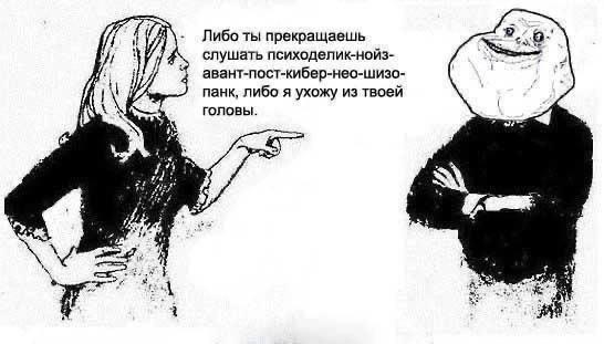 Либо ты прекращаешь слушать психоделик-нойз- авант-пост-кибер-нео-шизо- панк, либо я ухожу из твоей ГОЛОВЫ. 2: