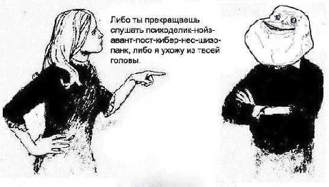 Либо ты прекращаешь слушать психоделик-нойз- авант-пост-кибер-нео-шизо- панк, либо я ухожу из твоей ГОЛОВЫ. 2: