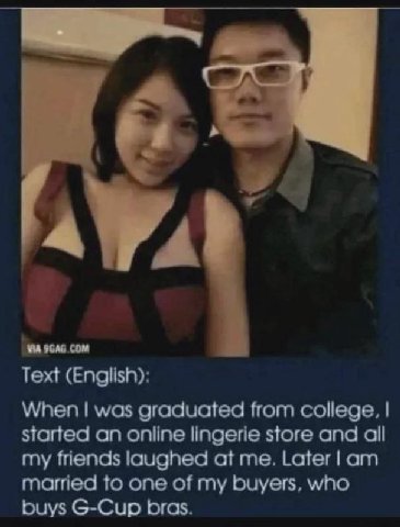 74 9GAG COM Text (English): When was graduated from college, started an online lingerie store and all my friends laughed at me. Later married to one of my buyers, who buys G-Cup bras.
