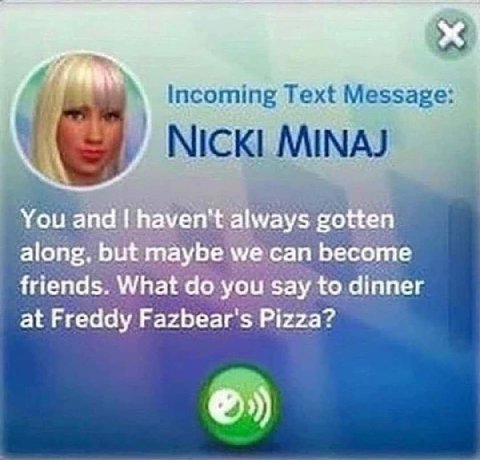 as Incoming Text Message: i NICKI MINAJ You and haven't always gotten along, but maybe че сап become friends. What you say to dinner at Freddy Fazbear's Pizza?