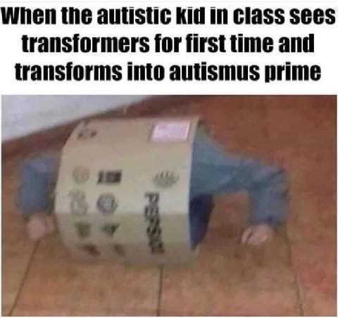 hen the autistic kid in class sees transformers for first time and transforms into autismus prime