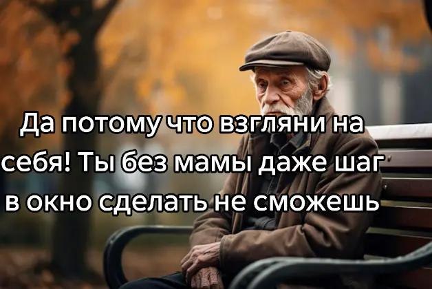 Да потому что взгляни На себя! Ты без мамы даже шаг в окно сделать не сможешь