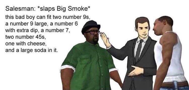 Salesman: *slaps Big Smoke* this bad boy can fit two number 9$, a number 9 large, a number 6 with extra dip, a number 7, two number one with cheese, and а large soda in it. 7
